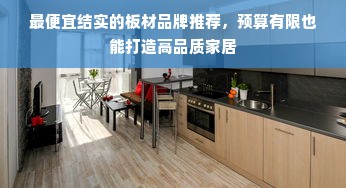 最便宜结实的板材品牌推荐，预算有限也能打造高品质家居