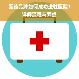 医药品牌如何成功进驻医院？详解流程与要点