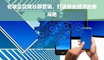 化妆品品牌社群营销，打造粉丝经济的新高地