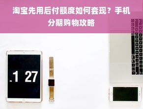 淘宝先用后付额度如何套现？手机分期购物攻略