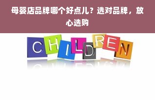 母婴店品牌哪个好点儿？选对品牌，放心选购