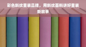 彩色斜纹童装品牌，用斜纹面料讲好童装新故事