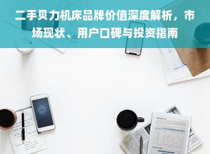 二手贝力机床品牌价值深度解析，市场现状、用户口碑与投资指南
