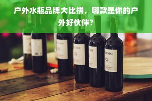 户外水瓶品牌大比拼，哪款是你的户外好伙伴？
