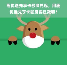 鹿优选先享卡额度兑现，用鹿优选先享卡额度要还款嘛？