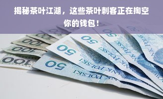 揭秘茶叶江湖，这些茶叶刺客正在掏空你的钱包！
