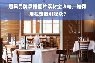 厨具品牌展播图片素材全攻略，如何用视觉吸引观众？