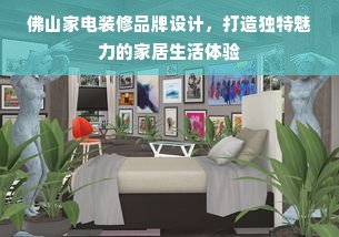 佛山家电装修品牌设计，打造独特魅力的家居生活体验