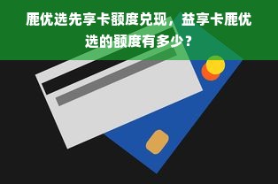 鹿优选先享卡额度兑现，益享卡鹿优选的额度有多少？