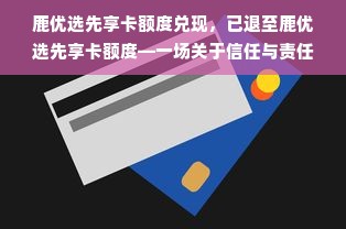 鹿优选先享卡额度兑现，已退至鹿优选先享卡额度—一场关于信任与责任的金融之旅