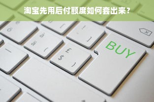 淘宝先用后付额度如何套出来？