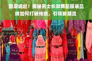 国潮崛起！揭秘男士长款舞蹈服装品牌如何打破传统，引领新潮流