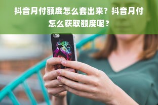 抖音月付额度怎么套出来？抖音月付怎么获取额度呢？