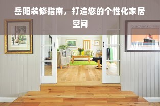 岳阳装修指南，打造您的个性化家居空间