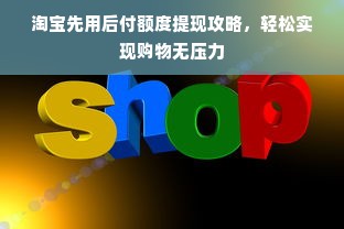 淘宝先用后付额度提现攻略，轻松实现购物无压力