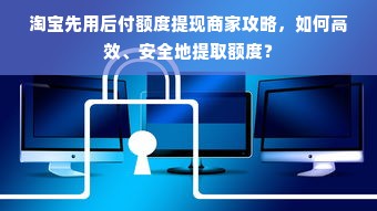 淘宝先用后付额度提现商家攻略，如何高效、安全地提取额度？