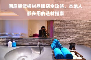 固原装修板材品牌店全攻略，本地人都在用的选材指南