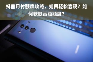抖音月付额度攻略，如何轻松套现？如何获取高额额度？