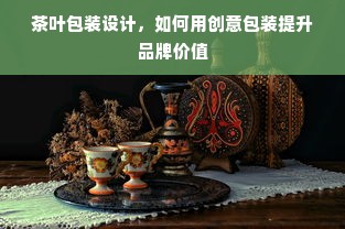 茶叶包装设计，如何用创意包装提升品牌价值