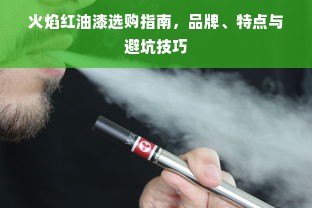 火焰红油漆选购指南，品牌、特点与避坑技巧