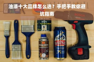 油漆十大品牌怎么选？手把手教你避坑指南