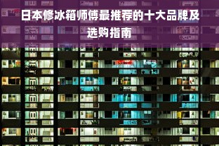 日本修冰箱师傅最推荐的十大品牌及选购指南