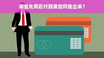 淘宝先用后付额度如何套出来？