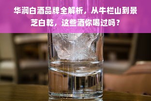 华润白酒品牌全解析，从牛栏山到景芝白乾，这些酒你喝过吗？