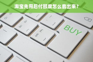 淘宝先用后付额度怎么套出来？