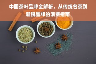 中国茶叶品牌全解析，从传统名茶到新锐品牌的消费指南