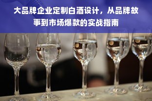 大品牌企业定制白酒设计，从品牌故事到市场爆款的实战指南