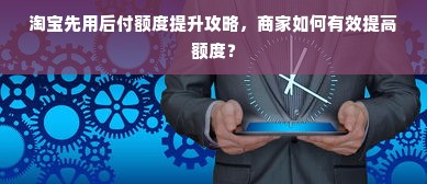 淘宝先用后付额度提升攻略，商家如何有效提高额度？