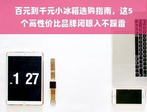 百元到千元小冰箱选购指南，这5个高性价比品牌闭眼入不踩雷
