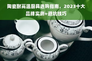 陶瓷耐高温厨具选购指南，2023十大品牌实测+避坑技巧