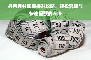抖音月付额度提升攻略，轻松套现与快速提额的方法