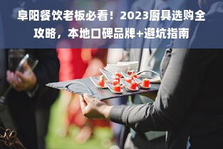 阜阳餐饮老板必看！2023厨具选购全攻略，本地口碑品牌+避坑指南