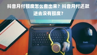 抖音月付额度怎么套出来？抖音月付还款进去没有额度？