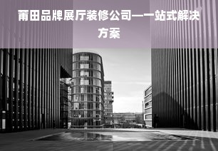 莆田品牌展厅装修公司—一站式解决方案