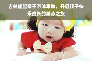 吉林加盟亲子游泳早教，开启孩子快乐成长的游泳之旅