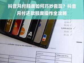 抖音月付额度如何巧妙套现？抖音月付还款额度操作全攻略