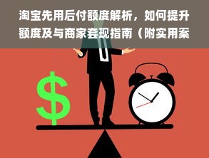 淘宝先用后付额度解析，如何提升额度及与商家套现指南（附实用案例）