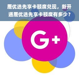 鹿优选先享卡额度兑现，新开通鹿优选先享卡额度有多少？