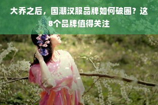 大乔之后，国潮汉服品牌如何破圈？这8个品牌值得关注