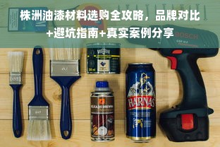 株洲油漆材料选购全攻略，品牌对比+避坑指南+真实案例分享