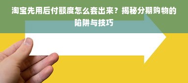 淘宝先用后付额度怎么套出来？揭秘分期购物的陷阱与技巧