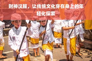 财神汉服，让传统文化穿在身上的年轻化探索