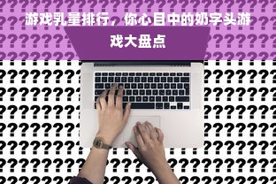 游戏乳量排行，你心目中的奶字头游戏大盘点
