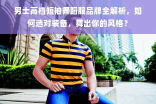 男士高档短袖舞蹈服品牌全解析，如何选对装备，舞出你的风格？
