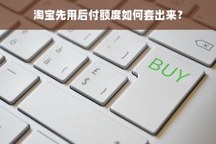 淘宝先用后付额度如何套出来？