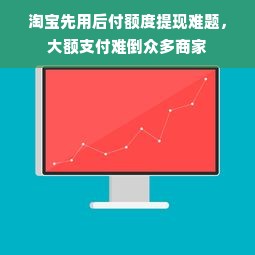 淘宝先用后付额度提现难题，大额支付难倒众多商家